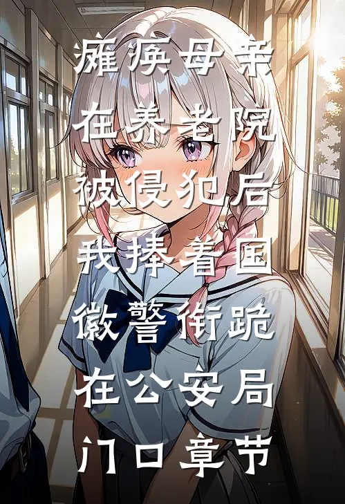 瘫痪母亲在养老院被侵犯后，我捧着国徽警衔跪在公安局门口章节