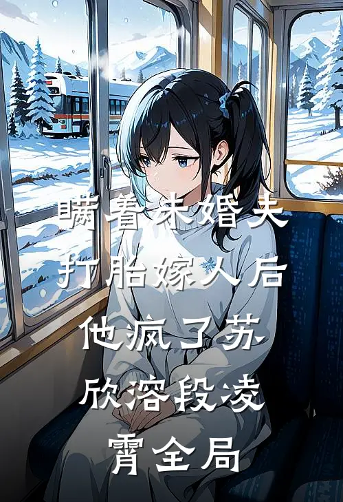 瞒着未婚夫打胎嫁人后，他疯了苏欣溶段凌霄全局