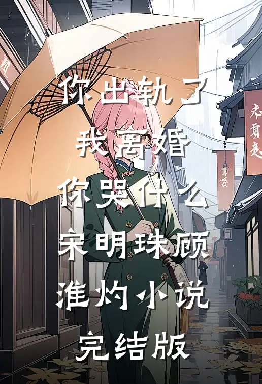 你出轨了，我离婚，你哭什么宋明珠顾淮灼小说完结版