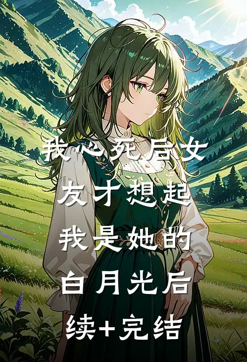 我心死后女友才想起我是她的白月光后续+完结