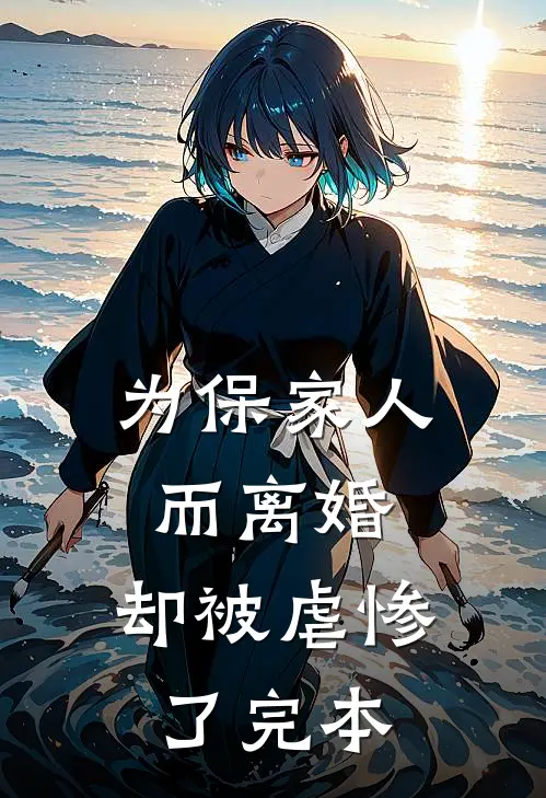 为保家人而离婚,却被虐惨了完本