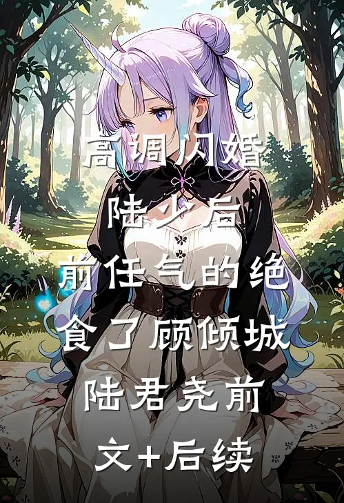 高调闪婚陆少后，前任气的绝食了顾倾城陆君尧前文+后续