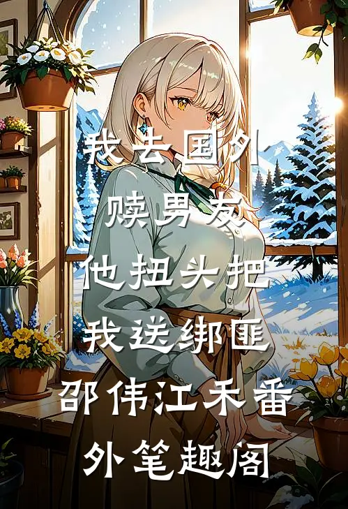 我去国外赎男友，他扭头把我送绑匪：邵伟江禾番外笔趣阁
