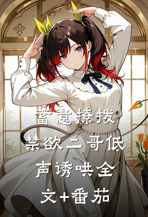 蓄意撩拨，禁欲二哥低声诱哄全文+番茄
