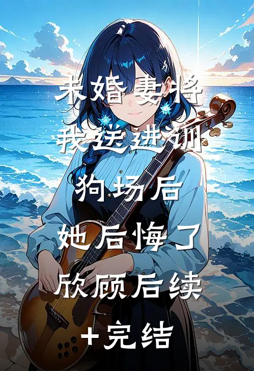 未婚妻将我送进训狗场后，她后悔了欣顾后续+完结