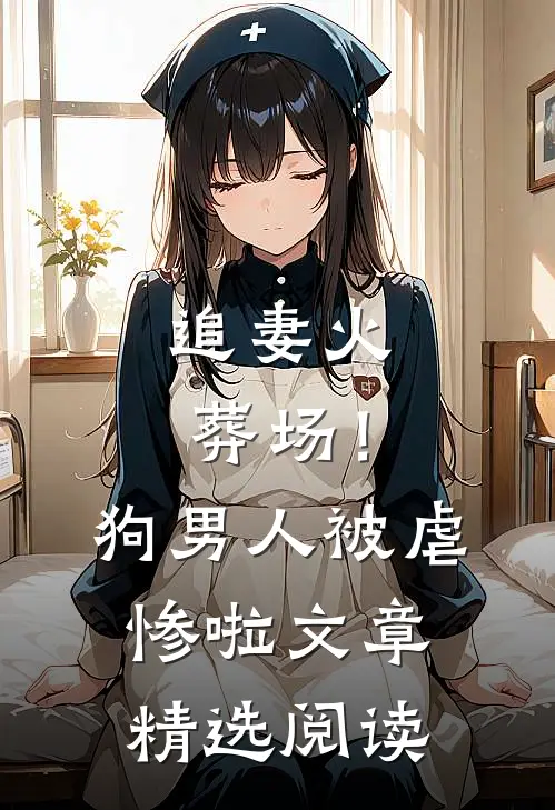追妻火葬场！狗男人被虐惨啦文章精选阅读