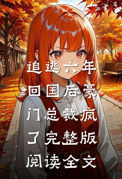 追逃六年,回国后豪门总裁疯了完整版阅读全文