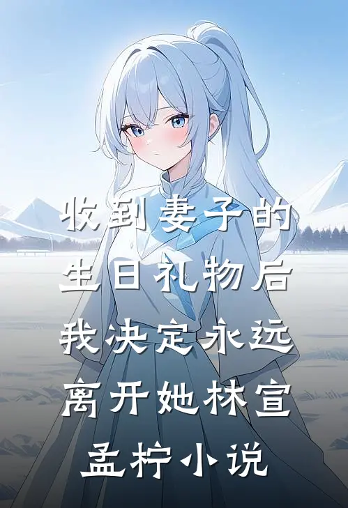 收到妻子的生日礼物后，我决定永远离开她林宣孟柠小说