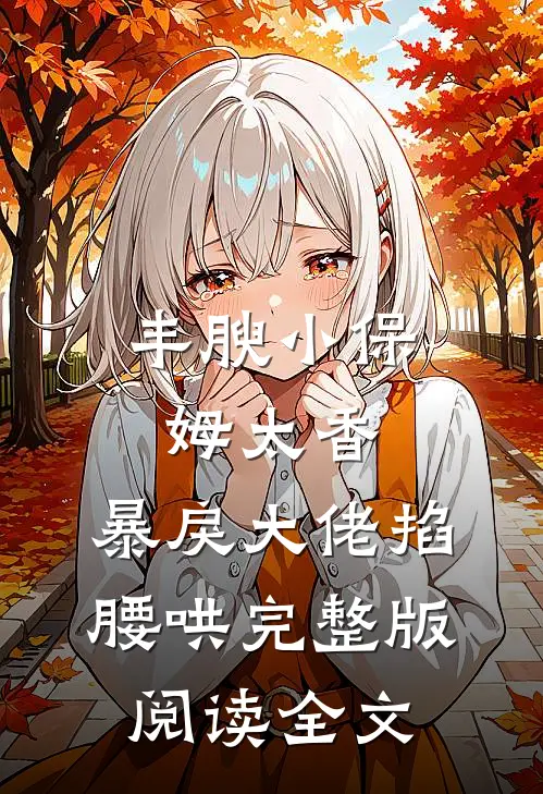 丰腴小保姆太香，暴戾大佬掐腰哄完整版阅读全文