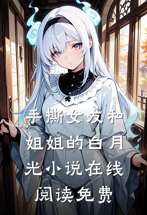 手撕女友和姐姐的白月光小说在线阅读免费
