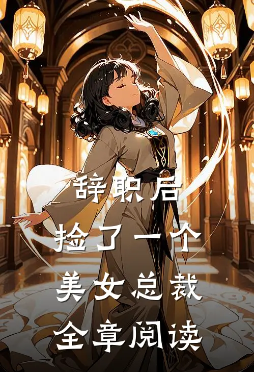 辞职后，捡了一个美女总裁全章阅读