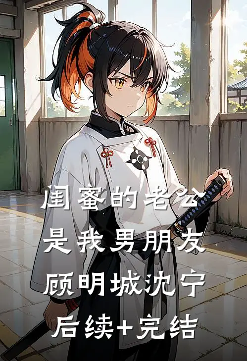 闺蜜的老公是我男朋友顾明城沈宁后续+完结