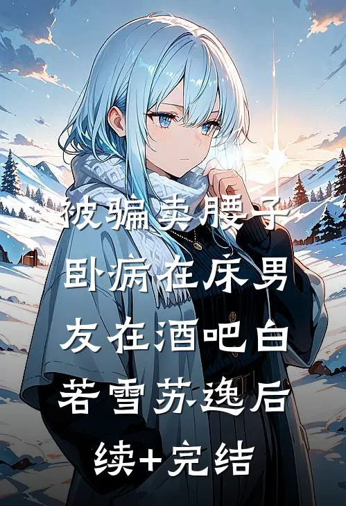 被骗卖腰子，卧病在床男友在酒吧白若雪苏逸后续+完结