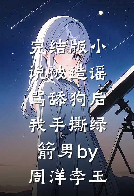 完结版小说被造谣骂舔狗后，我手撕绿箭男by周洋李玉