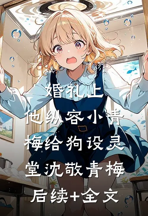 婚礼上，他纵容小青梅给狗设灵堂沈敬青梅后续+全文