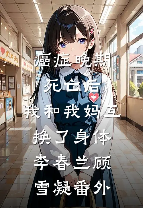 癌症晚期死亡后，我和我妈互换了身体李春兰顾雪凝 番外