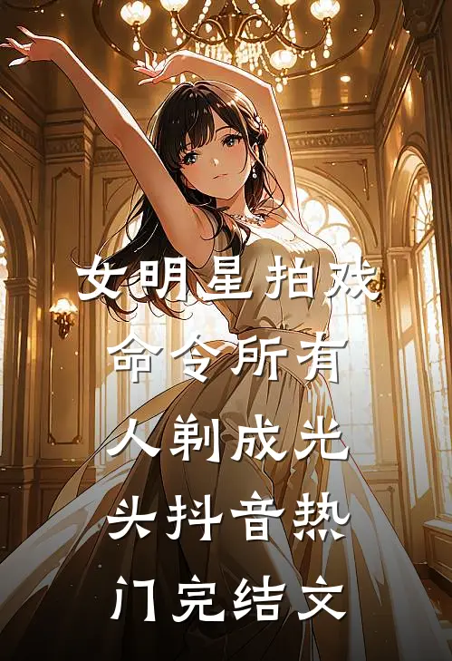 女明星拍戏，命令所有人剃成光头抖音热门完结文