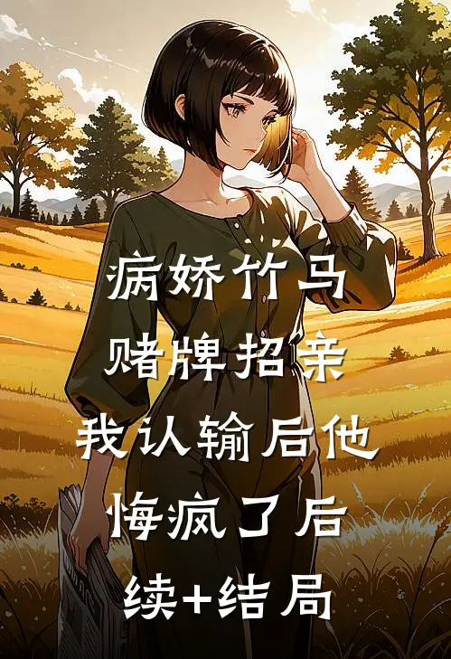 病娇竹马赌牌招亲，我认输后他悔疯了后续+结局
