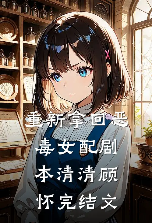 重新拿回恶毒女配剧本清清顾怀完结文