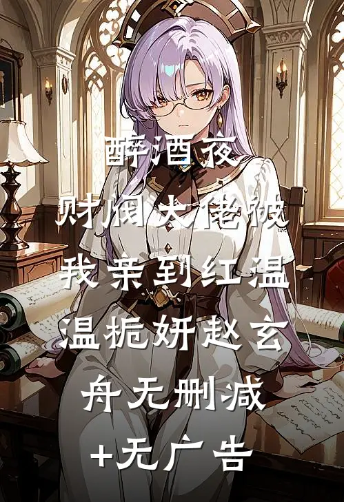 醉酒夜，财阀大佬被我亲到红温温栀妍赵玄舟无删减+无广告