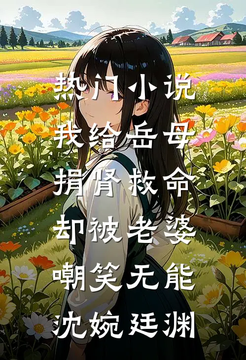 热门小说我给岳母捐肾救命，却被老婆嘲笑无能沈婉廷渊