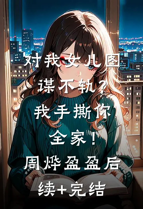 对我女儿图谋不轨？我手撕你全家！周烨盈盈后续+完结