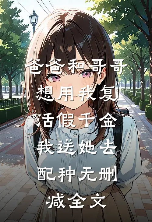 爸爸和哥哥想用我复活假千金，我送她去配种无删减全文