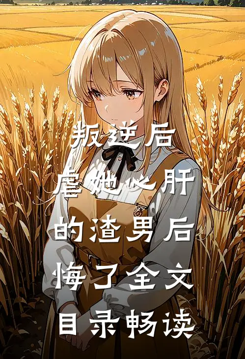 叛逆后，虐她心肝的渣男后悔了全文目录畅读