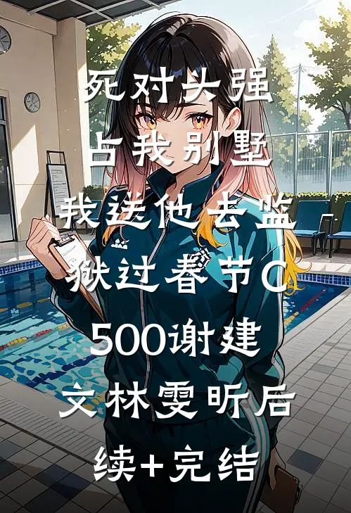 死对头强占我别墅，我送他去监狱过春节C500谢建文林雯昕后续+完结