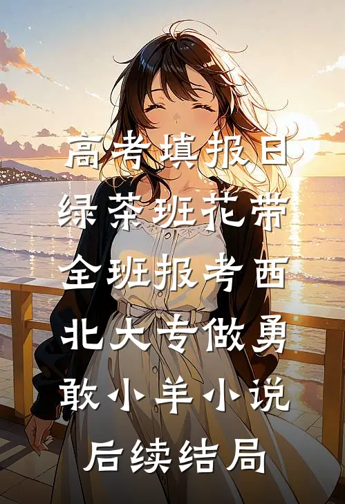 高考填报日，绿茶班花带全班报考西北大专做勇敢小羊小说后续结局