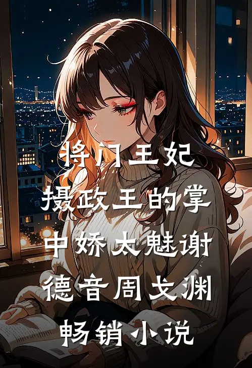 将门王妃:摄政王的掌中娇太魅谢德音周戈渊畅销小说