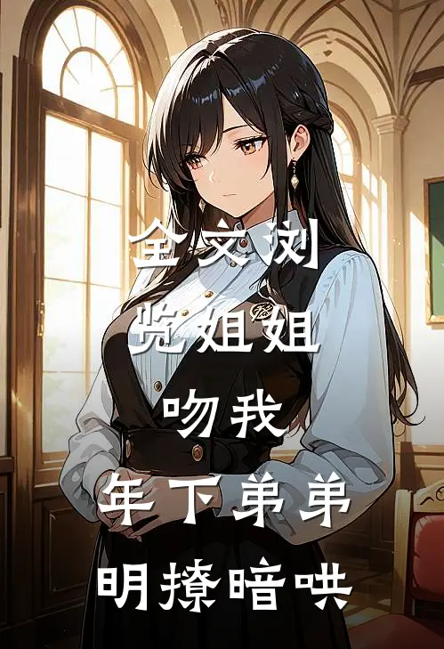 全文浏览姐姐，吻我，年下弟弟明撩暗哄