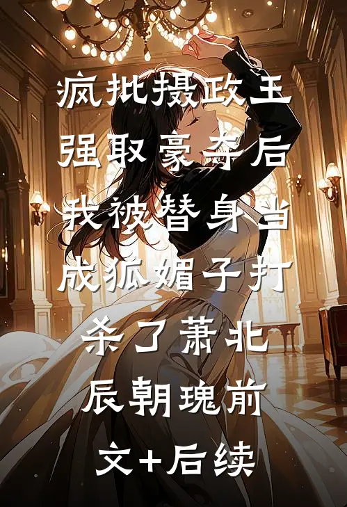 疯批摄政王强取豪夺后，我被替身当成狐媚子打杀了萧北辰朝瑰前文+后续