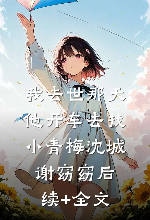 我去世那天，他开车去找小青梅沈城谢窈窈后续+全文