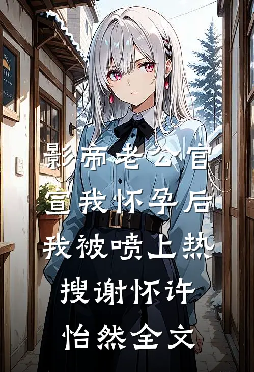 影帝老公官宣我怀孕后，我被喷上热搜谢怀许怡然全文