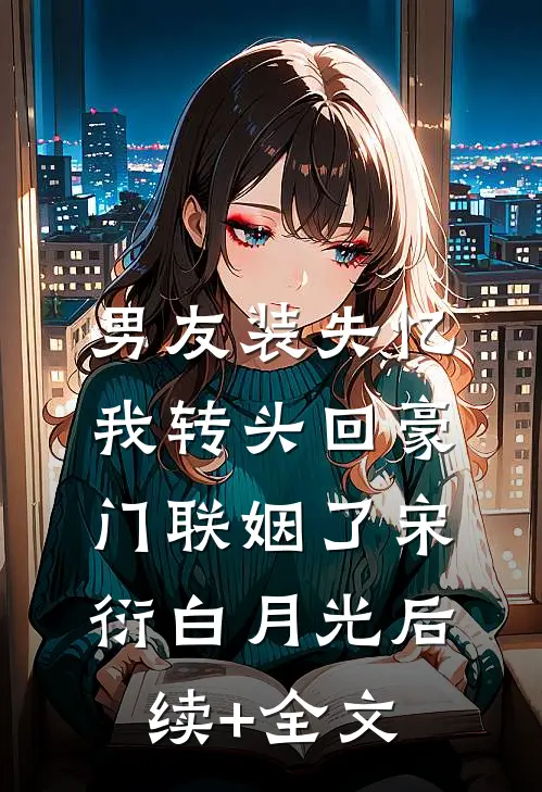 男友装失忆，我转头回豪门联姻了宋衍白月光后续+全文