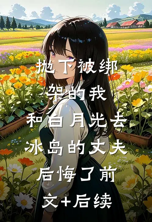 抛下被绑架的我，和白月光去冰岛的丈夫后悔了前文+后续