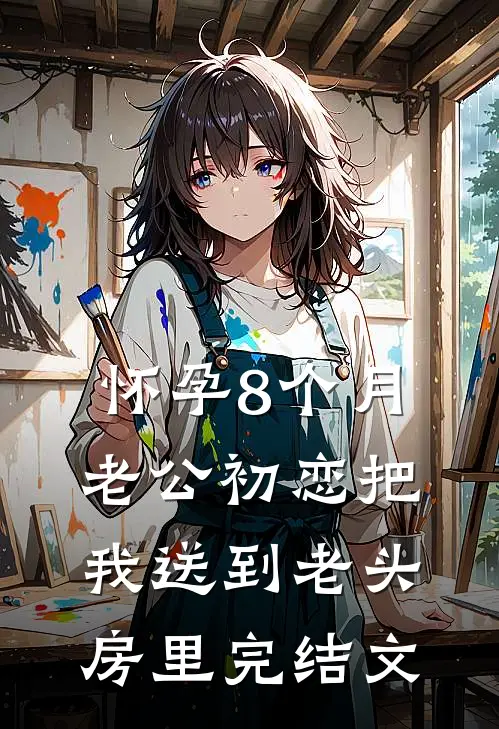 怀孕8个月，老公初恋把我送到老头房里完结文