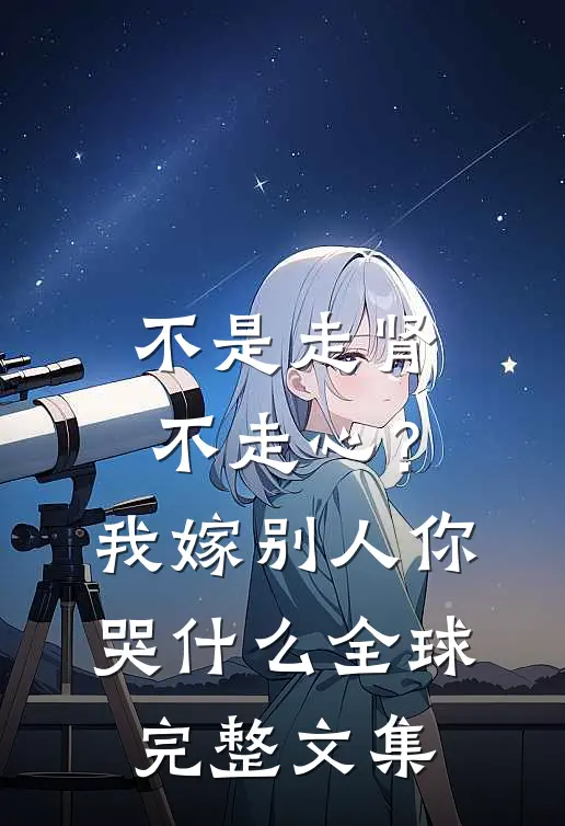 不是走肾不走心？我嫁别人你哭什么全球完整文集