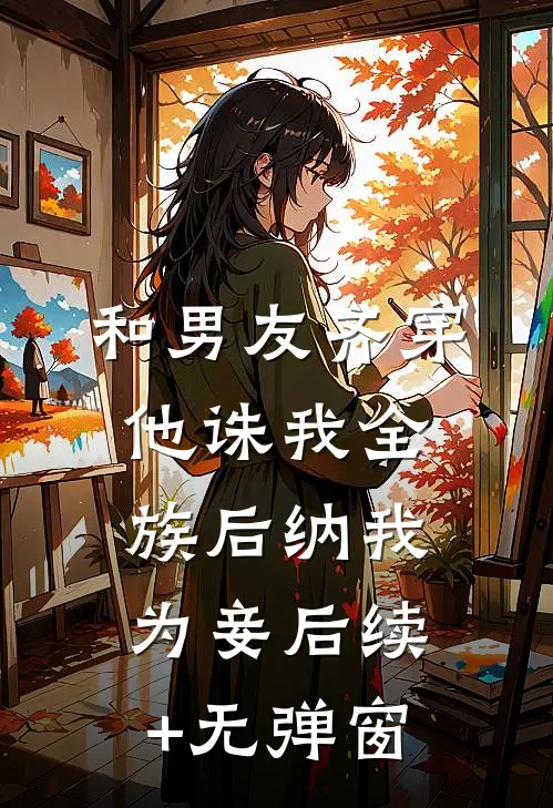 和男友齐穿，他诛我全族后纳我为妾后续+无弹窗