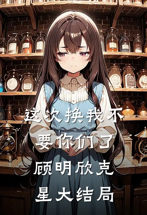 这次换我不要你们了顾明欣克星大结局