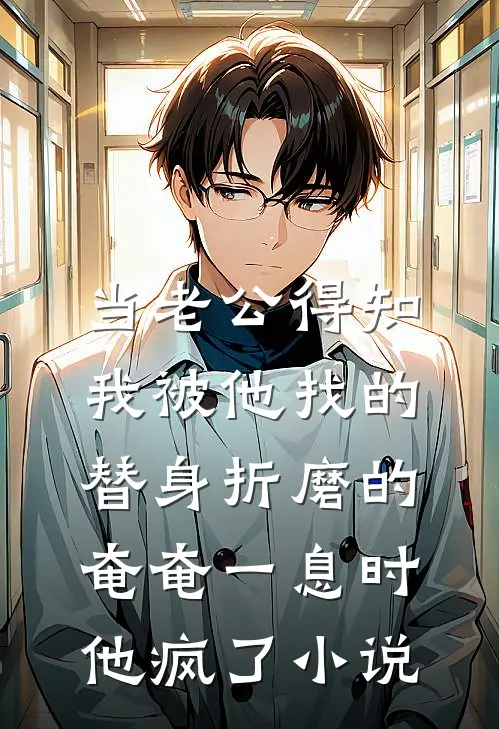 当老公得知我被他找的替身折磨的奄奄一息时，他疯了小说