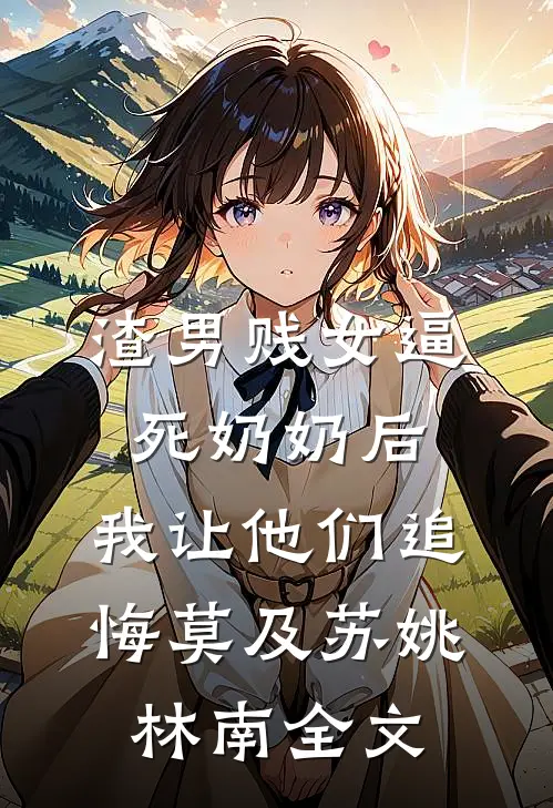 渣男贱女逼死奶奶后，我让他们追悔莫及苏姚林南全文