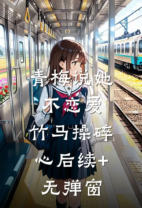 青梅说她不恋爱，竹马操碎心后续+无弹窗