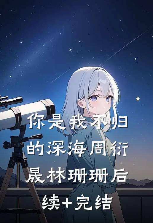 你是我不归的深海周衍晟林珊珊后续+完结