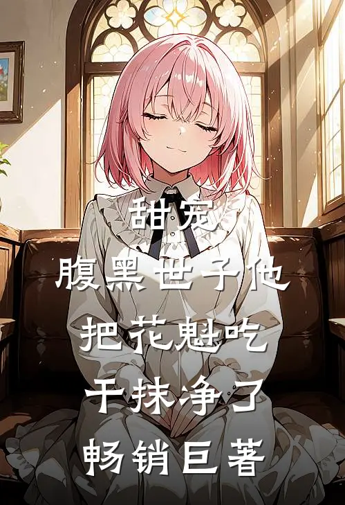 甜宠：腹黑世子他把花魁吃干抹净了畅销巨著