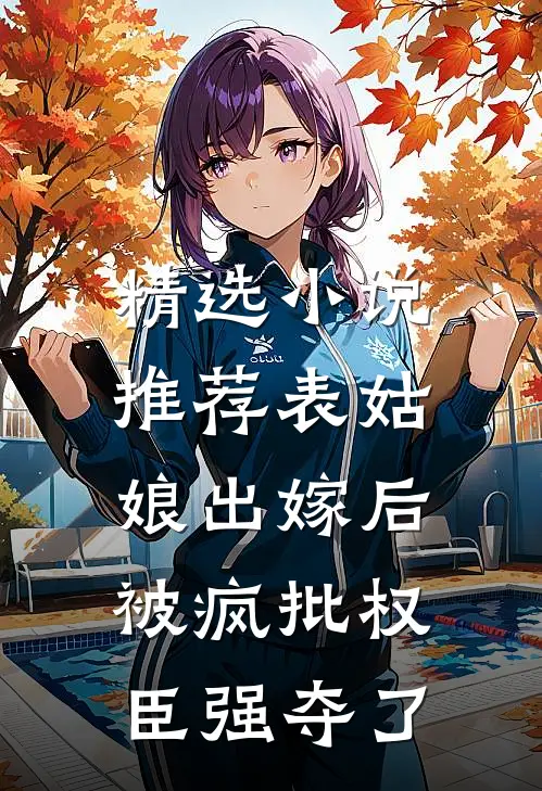 精选小说推荐表姑娘出嫁后，被疯批权臣强夺了