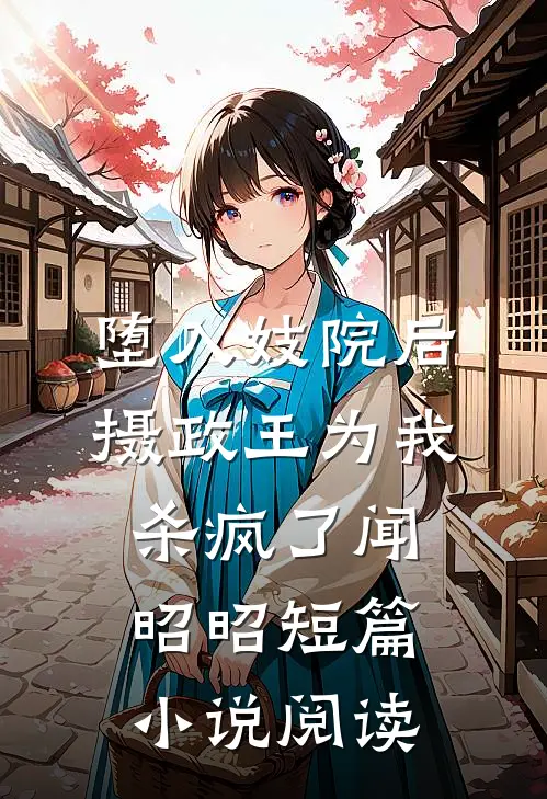 堕入妓院后，摄政王为我杀疯了闻昭昭短篇小说阅读