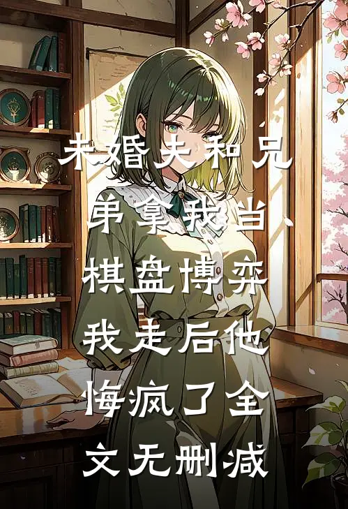 未婚夫和兄弟拿我当棋盘博弈，我走后他悔疯了全文无删减