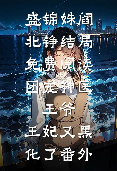 盛锦姝阎北铮结局免费阅读团宠神医：王爷，王妃又黑化了番外
